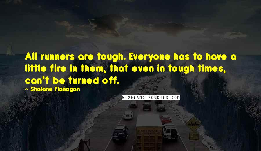 Shalane Flanagan Quotes: All runners are tough. Everyone has to have a little fire in them, that even in tough times, can't be turned off.