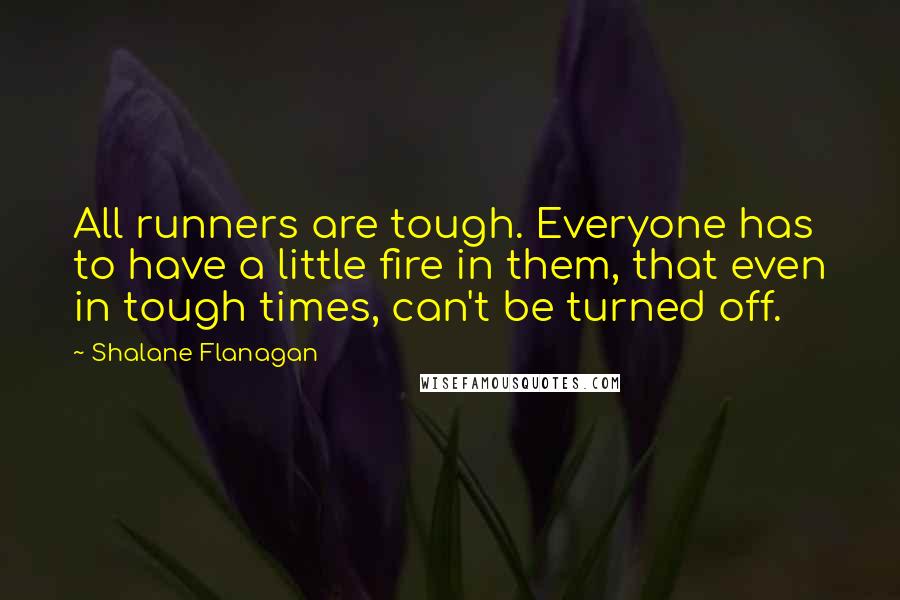 Shalane Flanagan Quotes: All runners are tough. Everyone has to have a little fire in them, that even in tough times, can't be turned off.