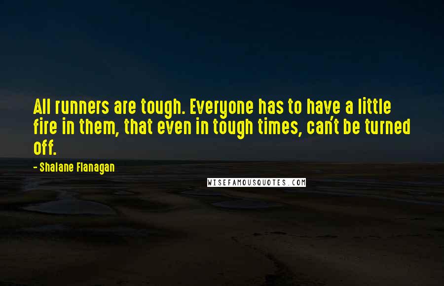 Shalane Flanagan Quotes: All runners are tough. Everyone has to have a little fire in them, that even in tough times, can't be turned off.