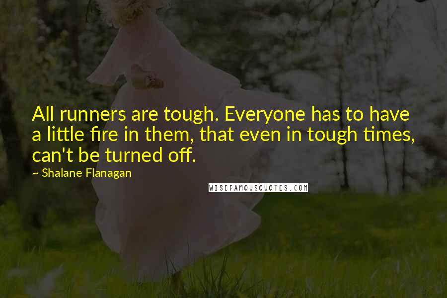 Shalane Flanagan Quotes: All runners are tough. Everyone has to have a little fire in them, that even in tough times, can't be turned off.