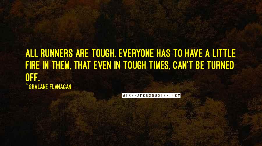 Shalane Flanagan Quotes: All runners are tough. Everyone has to have a little fire in them, that even in tough times, can't be turned off.