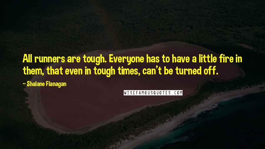 Shalane Flanagan Quotes: All runners are tough. Everyone has to have a little fire in them, that even in tough times, can't be turned off.