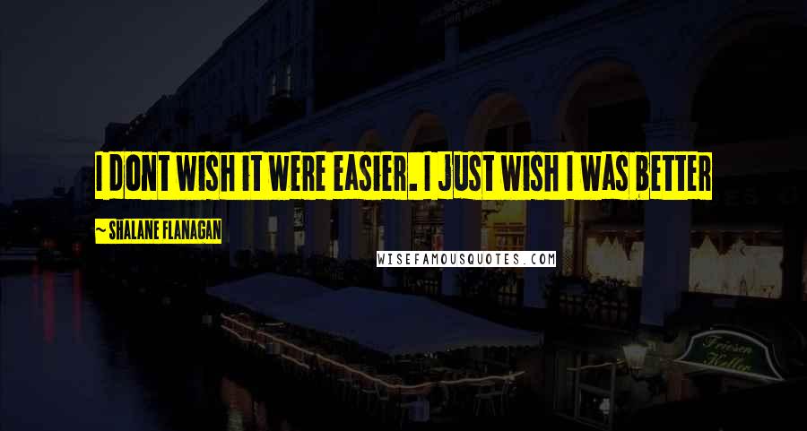 Shalane Flanagan Quotes: I dont wish it were easier. I just wish I was better