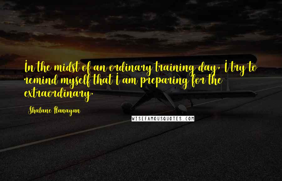 Shalane Flanagan Quotes: In the midst of an ordinary training day, I try to remind myself that I am preparing for the extraordinary.