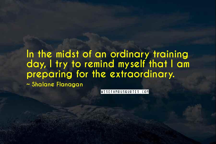 Shalane Flanagan Quotes: In the midst of an ordinary training day, I try to remind myself that I am preparing for the extraordinary.