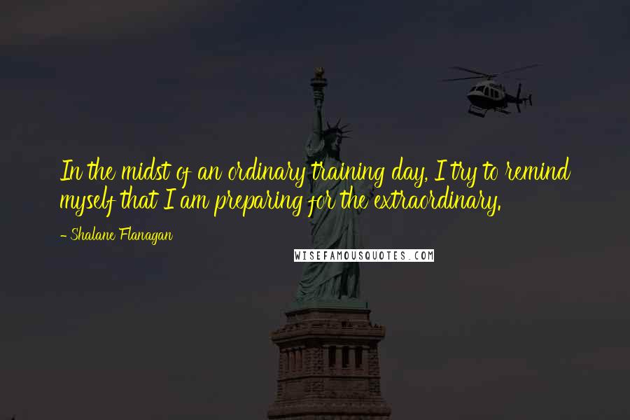 Shalane Flanagan Quotes: In the midst of an ordinary training day, I try to remind myself that I am preparing for the extraordinary.