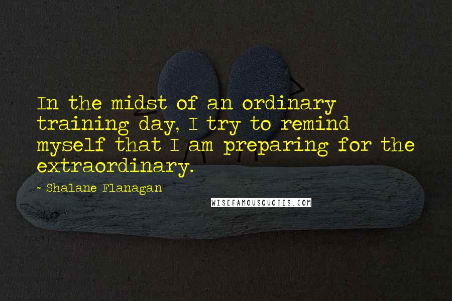 Shalane Flanagan Quotes: In the midst of an ordinary training day, I try to remind myself that I am preparing for the extraordinary.