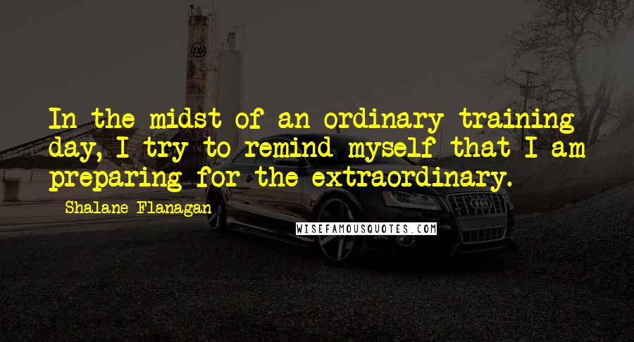 Shalane Flanagan Quotes: In the midst of an ordinary training day, I try to remind myself that I am preparing for the extraordinary.