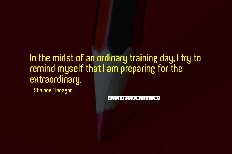 Shalane Flanagan Quotes: In the midst of an ordinary training day, I try to remind myself that I am preparing for the extraordinary.