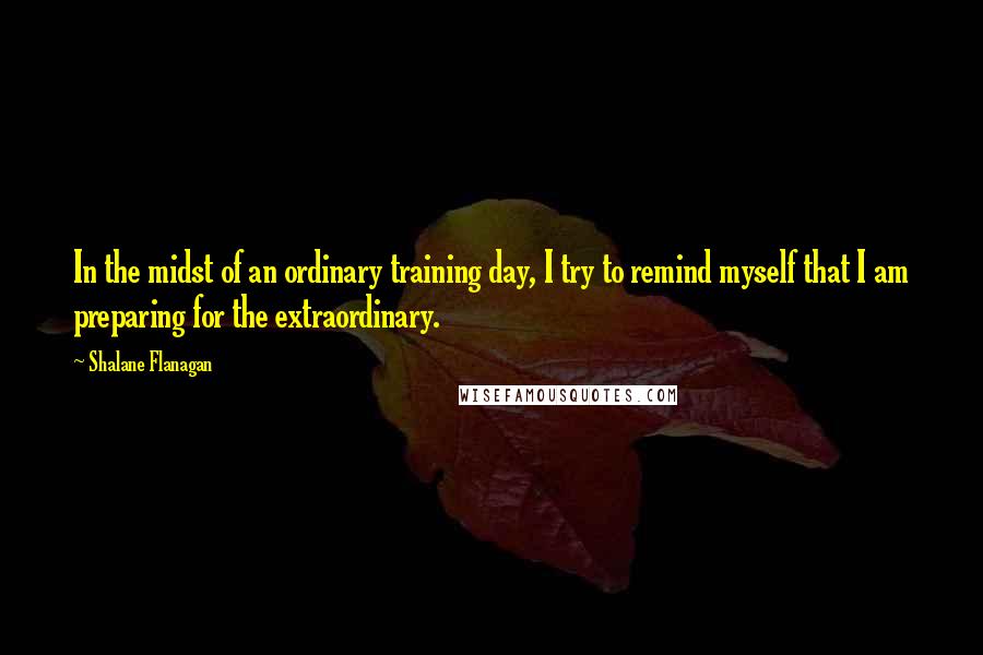 Shalane Flanagan Quotes: In the midst of an ordinary training day, I try to remind myself that I am preparing for the extraordinary.