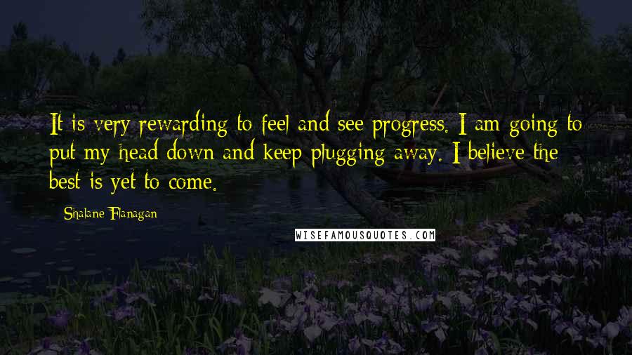 Shalane Flanagan Quotes: It is very rewarding to feel and see progress. I am going to put my head down and keep plugging away. I believe the best is yet to come.