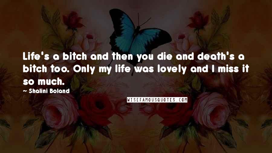 Shalini Boland Quotes: Life's a bitch and then you die and death's a bitch too. Only my life was lovely and I miss it so much.