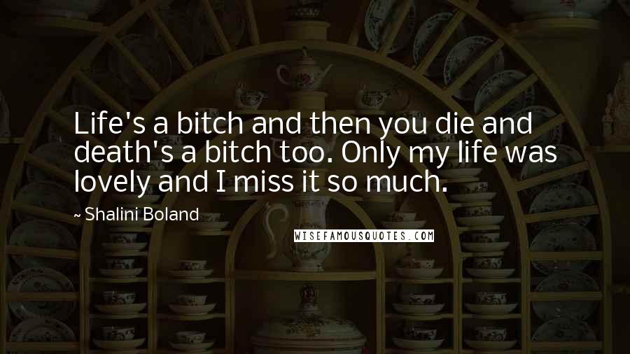 Shalini Boland Quotes: Life's a bitch and then you die and death's a bitch too. Only my life was lovely and I miss it so much.