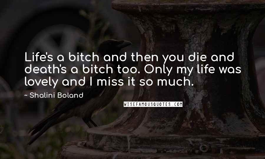 Shalini Boland Quotes: Life's a bitch and then you die and death's a bitch too. Only my life was lovely and I miss it so much.