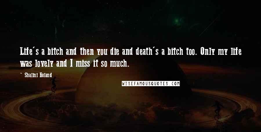 Shalini Boland Quotes: Life's a bitch and then you die and death's a bitch too. Only my life was lovely and I miss it so much.