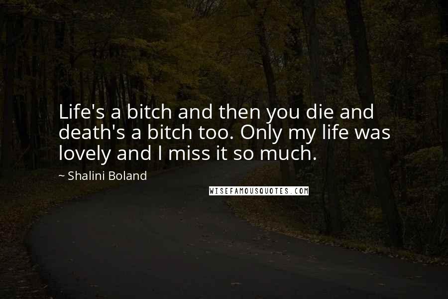 Shalini Boland Quotes: Life's a bitch and then you die and death's a bitch too. Only my life was lovely and I miss it so much.