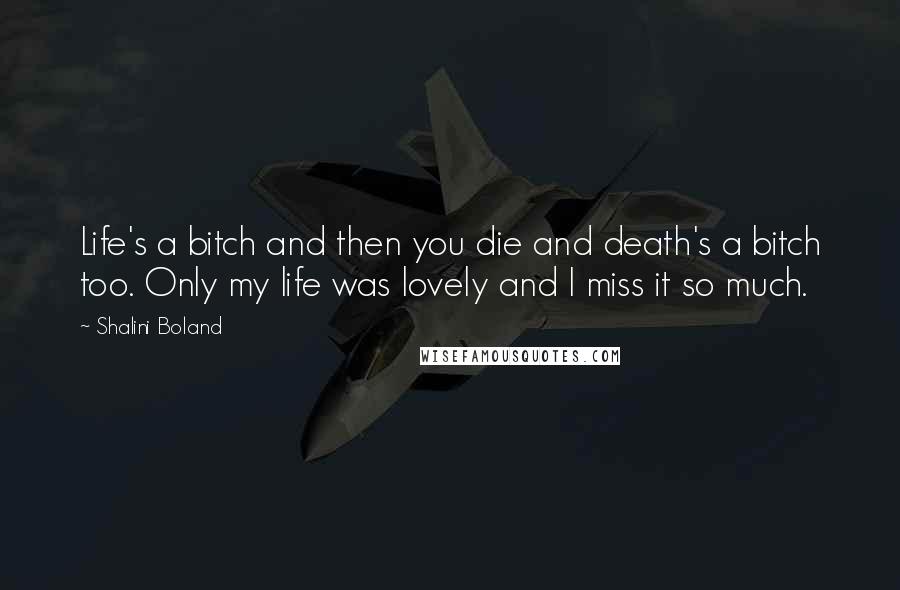 Shalini Boland Quotes: Life's a bitch and then you die and death's a bitch too. Only my life was lovely and I miss it so much.