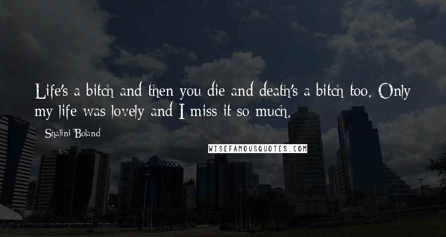Shalini Boland Quotes: Life's a bitch and then you die and death's a bitch too. Only my life was lovely and I miss it so much.