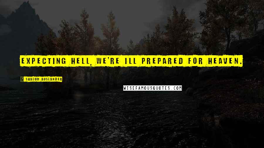 Shalom Auslander Quotes: Expecting hell, we're ill prepared for heaven.