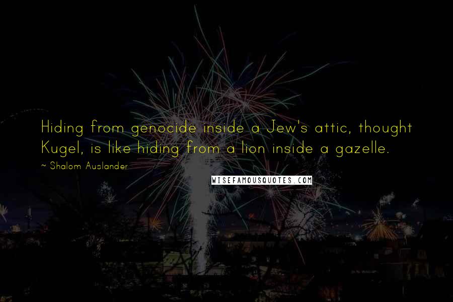 Shalom Auslander Quotes: Hiding from genocide inside a Jew's attic, thought Kugel, is like hiding from a lion inside a gazelle.