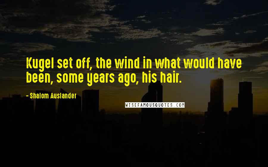 Shalom Auslander Quotes: Kugel set off, the wind in what would have been, some years ago, his hair.