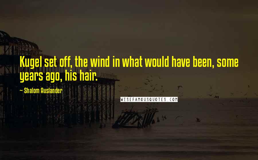 Shalom Auslander Quotes: Kugel set off, the wind in what would have been, some years ago, his hair.