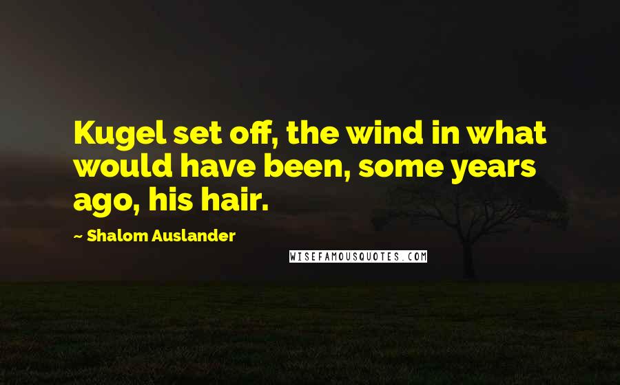 Shalom Auslander Quotes: Kugel set off, the wind in what would have been, some years ago, his hair.