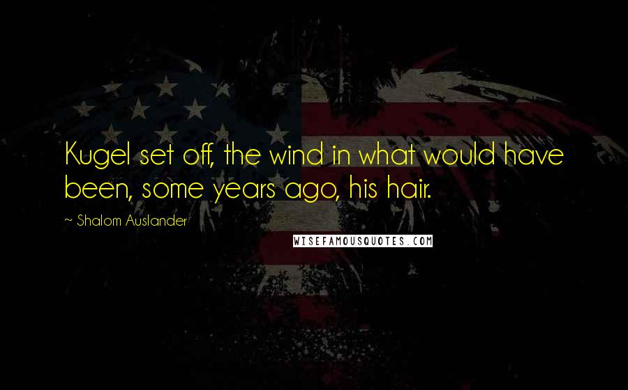 Shalom Auslander Quotes: Kugel set off, the wind in what would have been, some years ago, his hair.