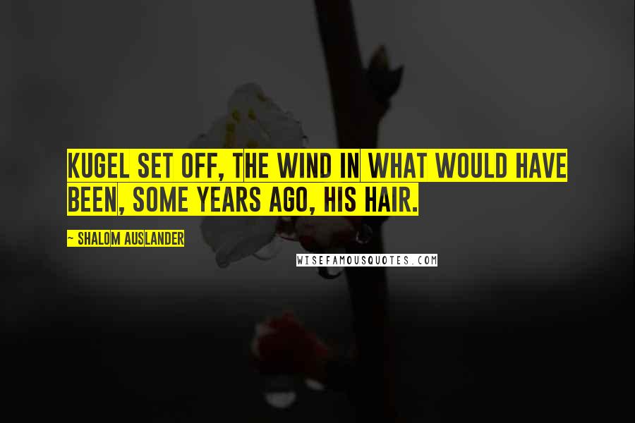 Shalom Auslander Quotes: Kugel set off, the wind in what would have been, some years ago, his hair.