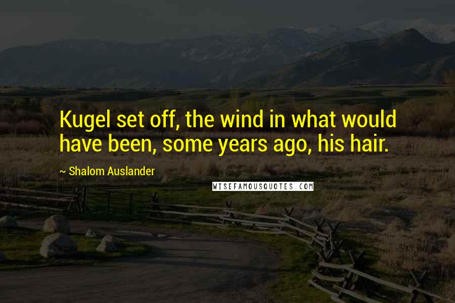 Shalom Auslander Quotes: Kugel set off, the wind in what would have been, some years ago, his hair.