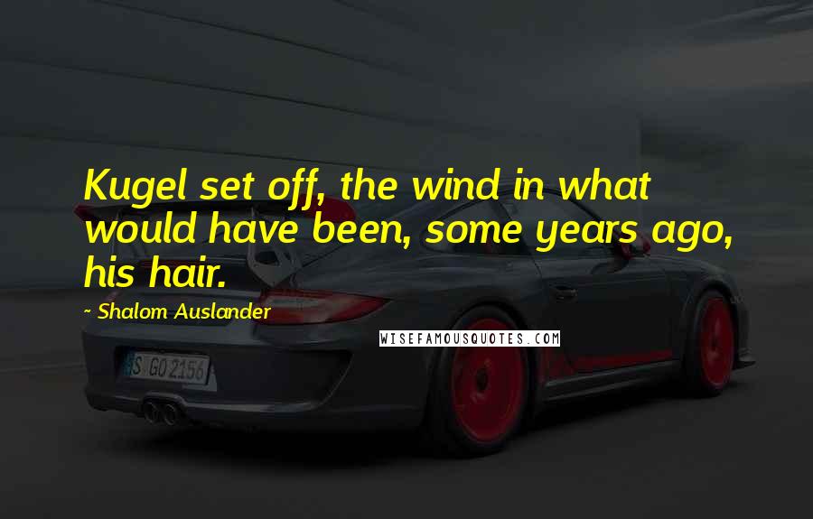 Shalom Auslander Quotes: Kugel set off, the wind in what would have been, some years ago, his hair.