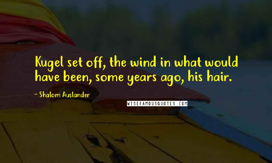 Shalom Auslander Quotes: Kugel set off, the wind in what would have been, some years ago, his hair.