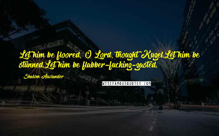 Shalom Auslander Quotes: Let him be floored, O Lord, thought Kugel.Let him be stunned.Let him be flabber-fucking-gasted.