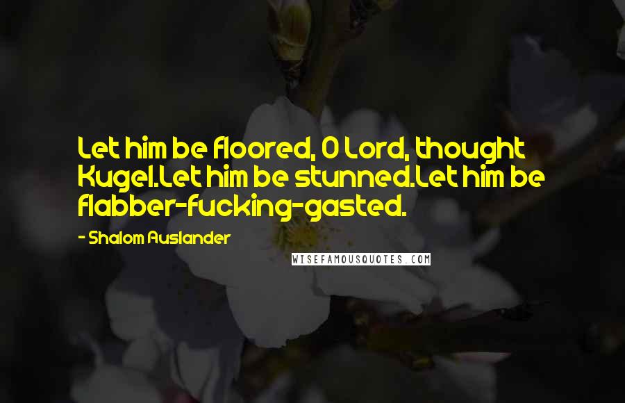 Shalom Auslander Quotes: Let him be floored, O Lord, thought Kugel.Let him be stunned.Let him be flabber-fucking-gasted.