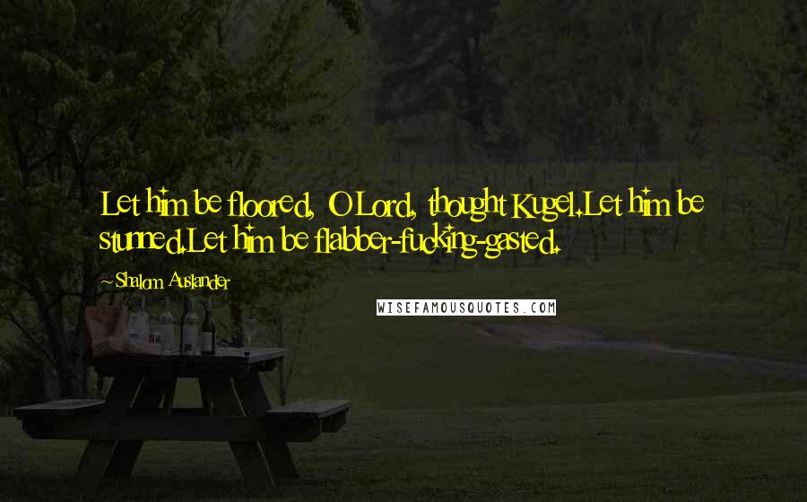 Shalom Auslander Quotes: Let him be floored, O Lord, thought Kugel.Let him be stunned.Let him be flabber-fucking-gasted.