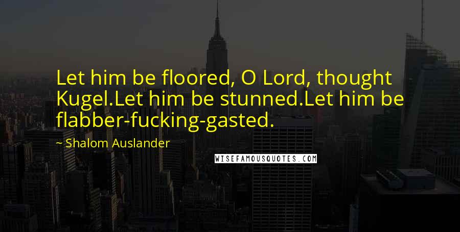 Shalom Auslander Quotes: Let him be floored, O Lord, thought Kugel.Let him be stunned.Let him be flabber-fucking-gasted.