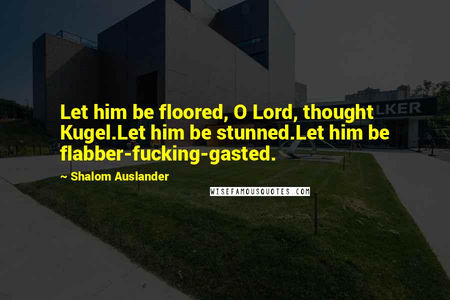 Shalom Auslander Quotes: Let him be floored, O Lord, thought Kugel.Let him be stunned.Let him be flabber-fucking-gasted.