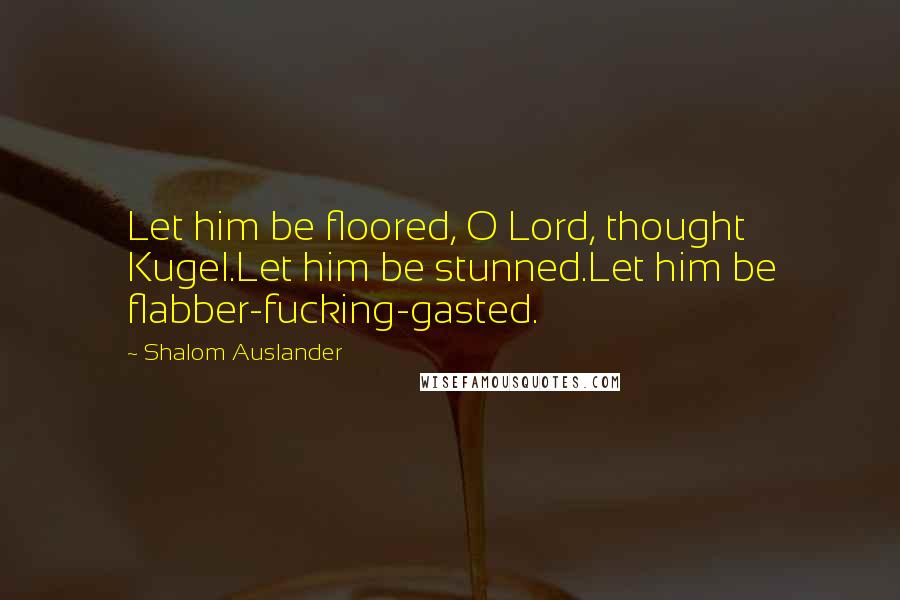 Shalom Auslander Quotes: Let him be floored, O Lord, thought Kugel.Let him be stunned.Let him be flabber-fucking-gasted.