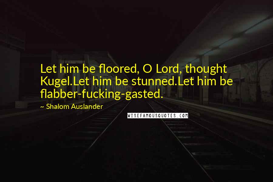 Shalom Auslander Quotes: Let him be floored, O Lord, thought Kugel.Let him be stunned.Let him be flabber-fucking-gasted.