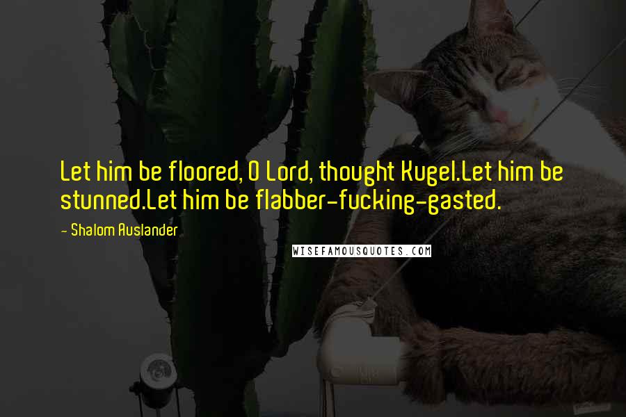 Shalom Auslander Quotes: Let him be floored, O Lord, thought Kugel.Let him be stunned.Let him be flabber-fucking-gasted.