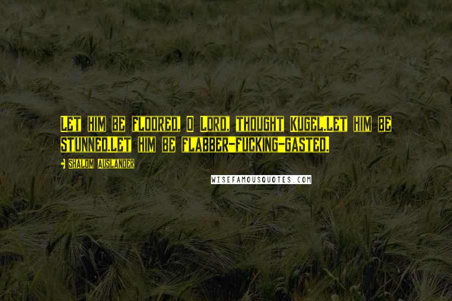 Shalom Auslander Quotes: Let him be floored, O Lord, thought Kugel.Let him be stunned.Let him be flabber-fucking-gasted.