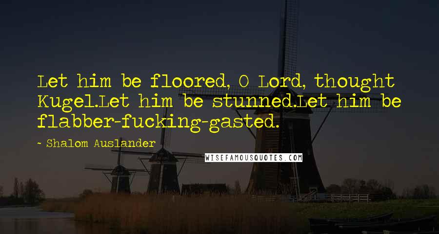 Shalom Auslander Quotes: Let him be floored, O Lord, thought Kugel.Let him be stunned.Let him be flabber-fucking-gasted.