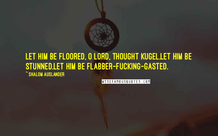 Shalom Auslander Quotes: Let him be floored, O Lord, thought Kugel.Let him be stunned.Let him be flabber-fucking-gasted.