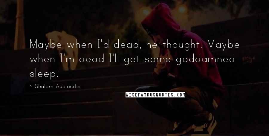 Shalom Auslander Quotes: Maybe when I'd dead, he thought. Maybe when I'm dead I'll get some goddamned sleep.