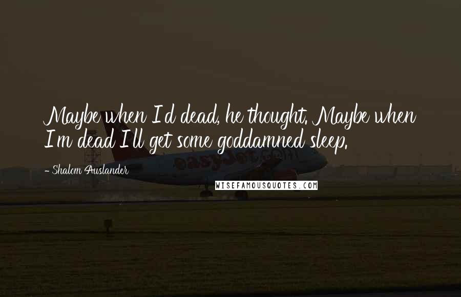 Shalom Auslander Quotes: Maybe when I'd dead, he thought. Maybe when I'm dead I'll get some goddamned sleep.