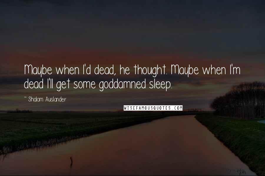 Shalom Auslander Quotes: Maybe when I'd dead, he thought. Maybe when I'm dead I'll get some goddamned sleep.