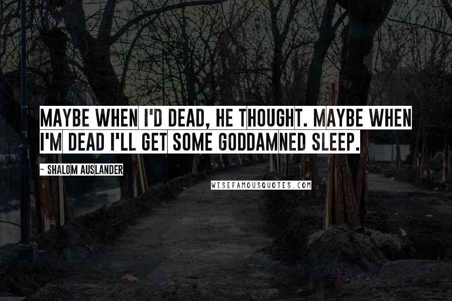 Shalom Auslander Quotes: Maybe when I'd dead, he thought. Maybe when I'm dead I'll get some goddamned sleep.