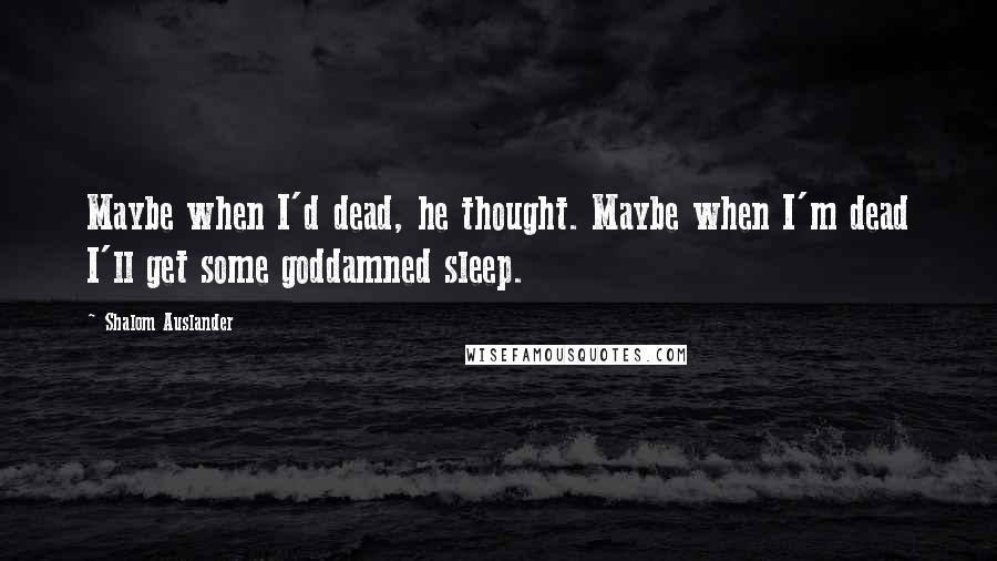 Shalom Auslander Quotes: Maybe when I'd dead, he thought. Maybe when I'm dead I'll get some goddamned sleep.