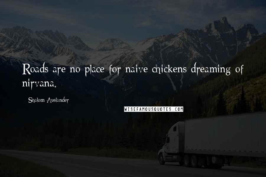 Shalom Auslander Quotes: Roads are no place for naive chickens dreaming of nirvana.