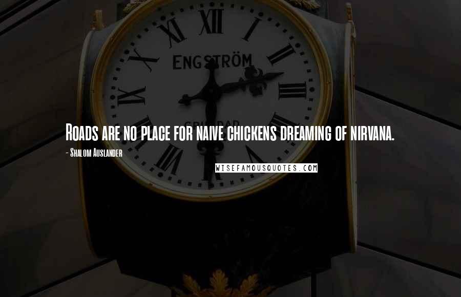 Shalom Auslander Quotes: Roads are no place for naive chickens dreaming of nirvana.